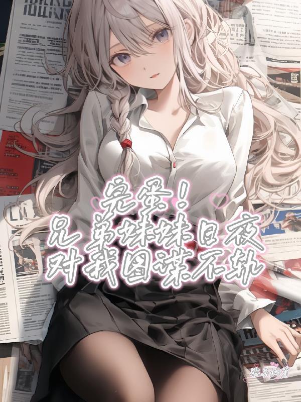 完蛋！兄弟妹妹日夜对我图谋不轨